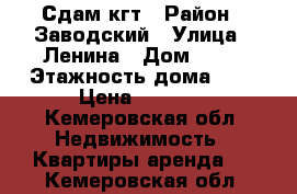 Сдам кгт › Район ­ Заводский › Улица ­ Ленина › Дом ­ 53 › Этажность дома ­ 5 › Цена ­ 6 500 - Кемеровская обл. Недвижимость » Квартиры аренда   . Кемеровская обл.